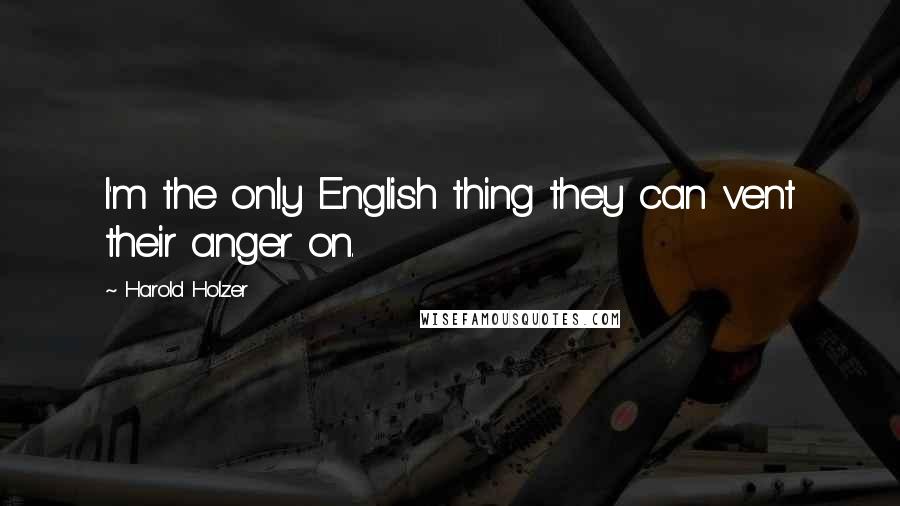 Harold Holzer Quotes: I'm the only English thing they can vent their anger on.