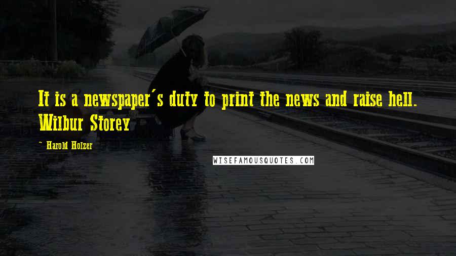 Harold Holzer Quotes: It is a newspaper's duty to print the news and raise hell. Wilbur Storey