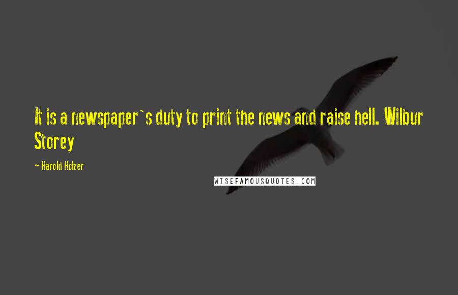 Harold Holzer Quotes: It is a newspaper's duty to print the news and raise hell. Wilbur Storey