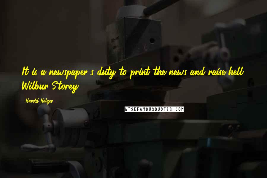 Harold Holzer Quotes: It is a newspaper's duty to print the news and raise hell. Wilbur Storey