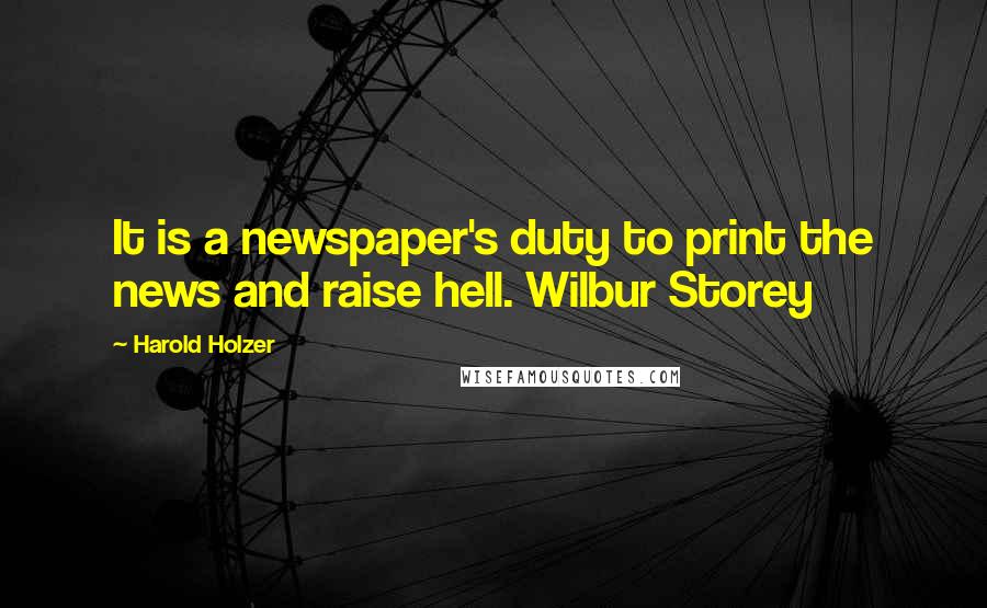 Harold Holzer Quotes: It is a newspaper's duty to print the news and raise hell. Wilbur Storey