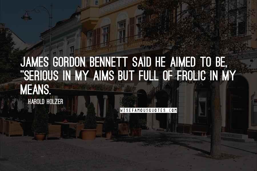 Harold Holzer Quotes: James Gordon Bennett said he aimed to be, "serious in my aims but full of frolic in my means.
