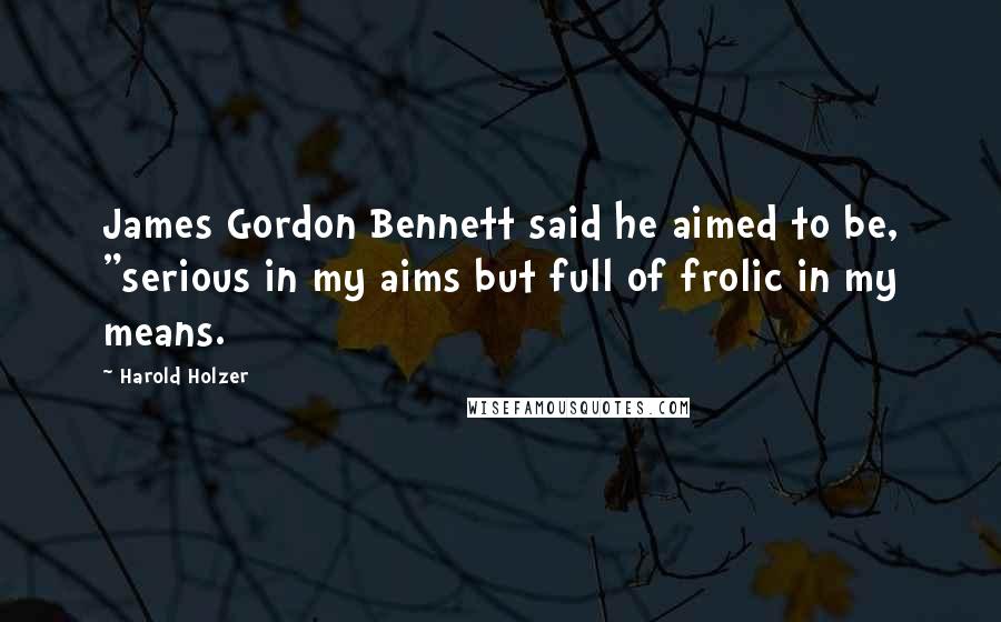 Harold Holzer Quotes: James Gordon Bennett said he aimed to be, "serious in my aims but full of frolic in my means.