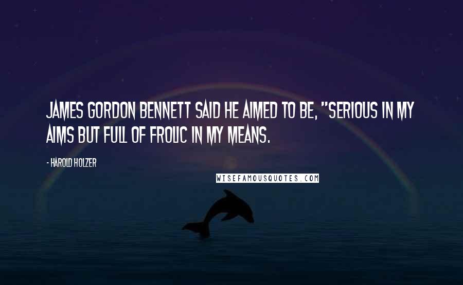 Harold Holzer Quotes: James Gordon Bennett said he aimed to be, "serious in my aims but full of frolic in my means.