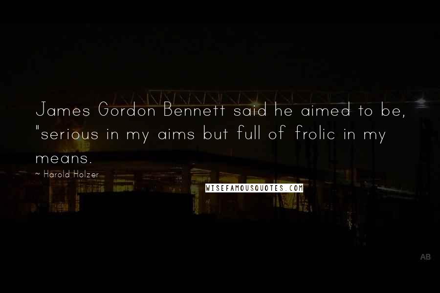 Harold Holzer Quotes: James Gordon Bennett said he aimed to be, "serious in my aims but full of frolic in my means.
