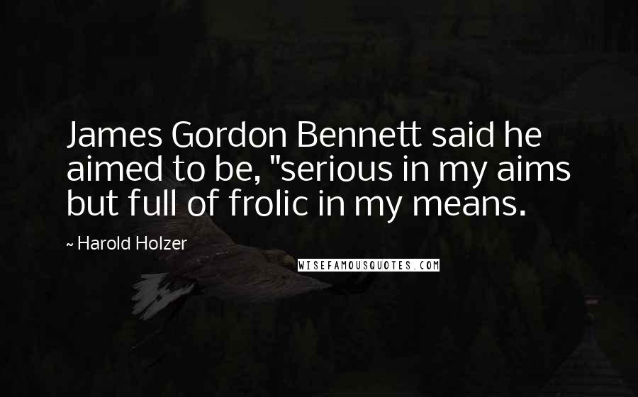 Harold Holzer Quotes: James Gordon Bennett said he aimed to be, "serious in my aims but full of frolic in my means.