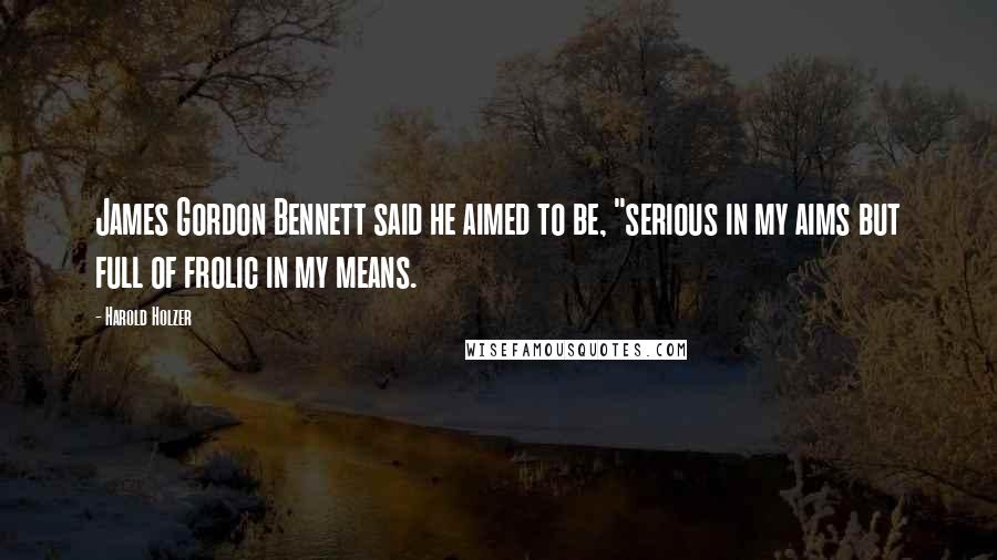 Harold Holzer Quotes: James Gordon Bennett said he aimed to be, "serious in my aims but full of frolic in my means.