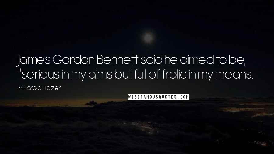 Harold Holzer Quotes: James Gordon Bennett said he aimed to be, "serious in my aims but full of frolic in my means.