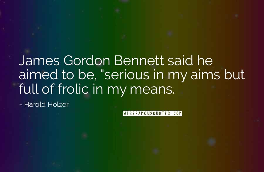 Harold Holzer Quotes: James Gordon Bennett said he aimed to be, "serious in my aims but full of frolic in my means.