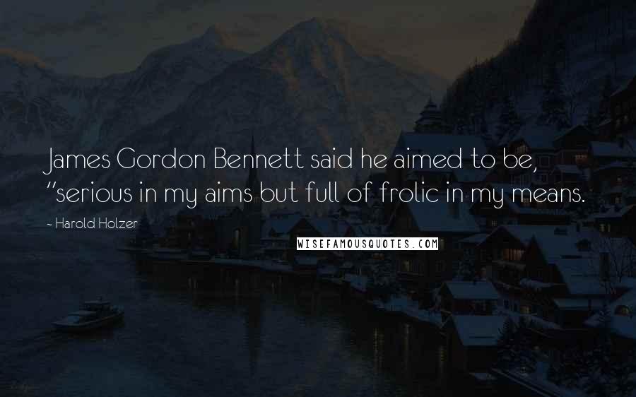 Harold Holzer Quotes: James Gordon Bennett said he aimed to be, "serious in my aims but full of frolic in my means.