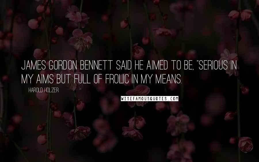 Harold Holzer Quotes: James Gordon Bennett said he aimed to be, "serious in my aims but full of frolic in my means.