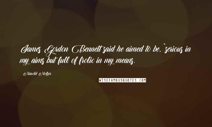 Harold Holzer Quotes: James Gordon Bennett said he aimed to be, "serious in my aims but full of frolic in my means.
