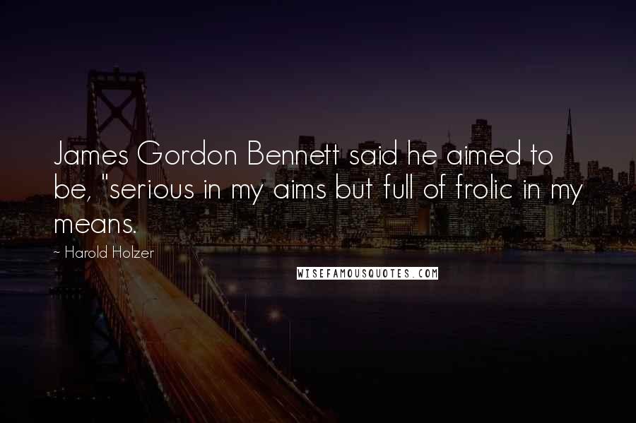 Harold Holzer Quotes: James Gordon Bennett said he aimed to be, "serious in my aims but full of frolic in my means.