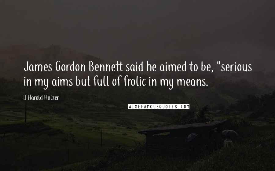 Harold Holzer Quotes: James Gordon Bennett said he aimed to be, "serious in my aims but full of frolic in my means.