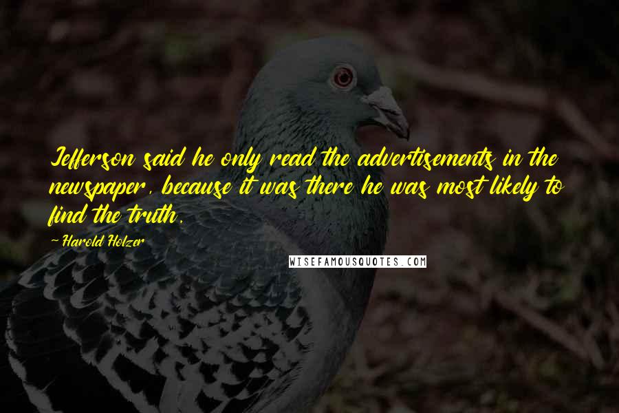 Harold Holzer Quotes: Jefferson said he only read the advertisements in the newspaper, because it was there he was most likely to find the truth.