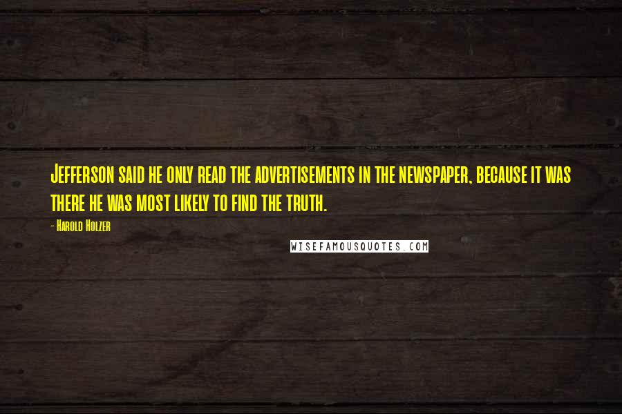 Harold Holzer Quotes: Jefferson said he only read the advertisements in the newspaper, because it was there he was most likely to find the truth.