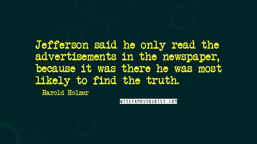 Harold Holzer Quotes: Jefferson said he only read the advertisements in the newspaper, because it was there he was most likely to find the truth.