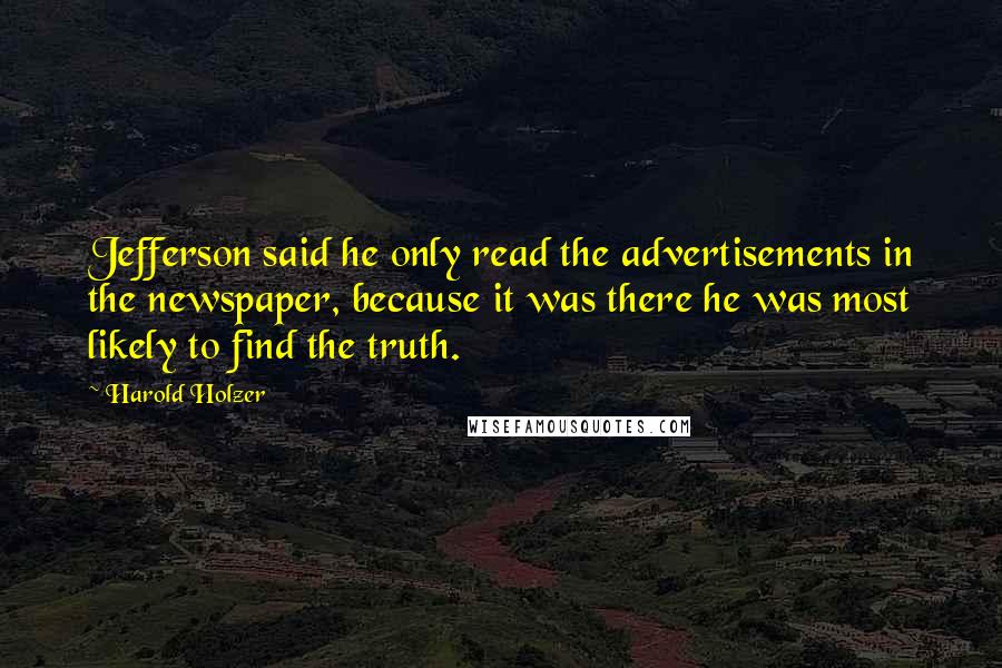 Harold Holzer Quotes: Jefferson said he only read the advertisements in the newspaper, because it was there he was most likely to find the truth.