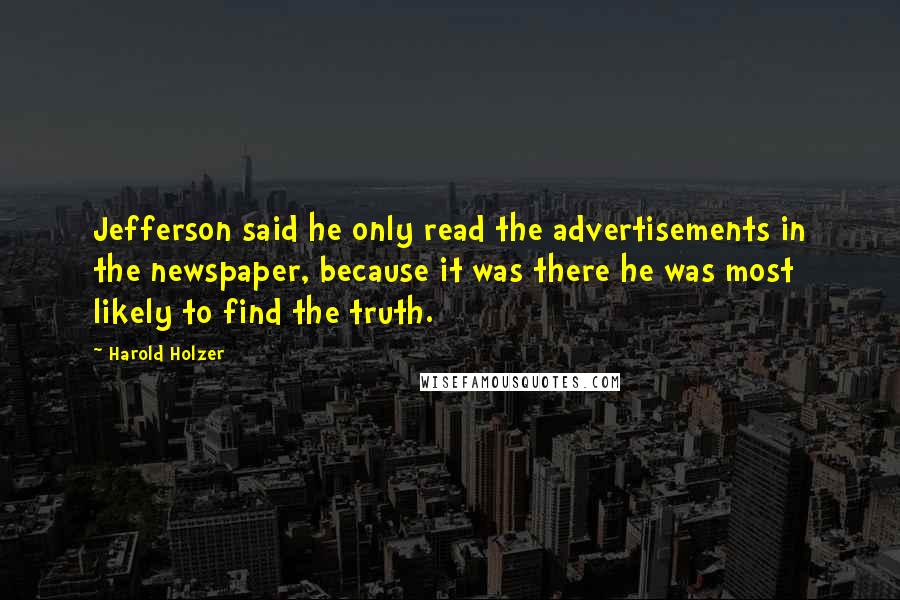 Harold Holzer Quotes: Jefferson said he only read the advertisements in the newspaper, because it was there he was most likely to find the truth.