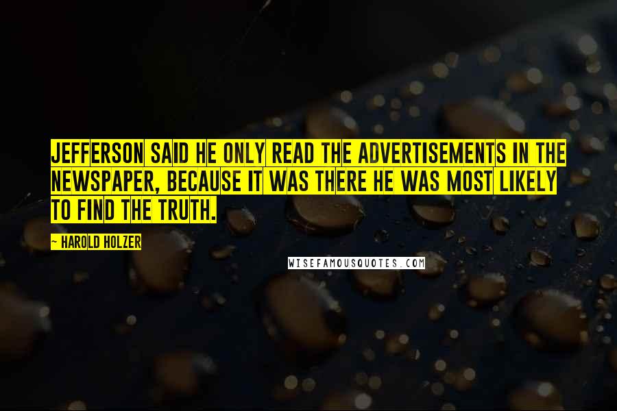 Harold Holzer Quotes: Jefferson said he only read the advertisements in the newspaper, because it was there he was most likely to find the truth.