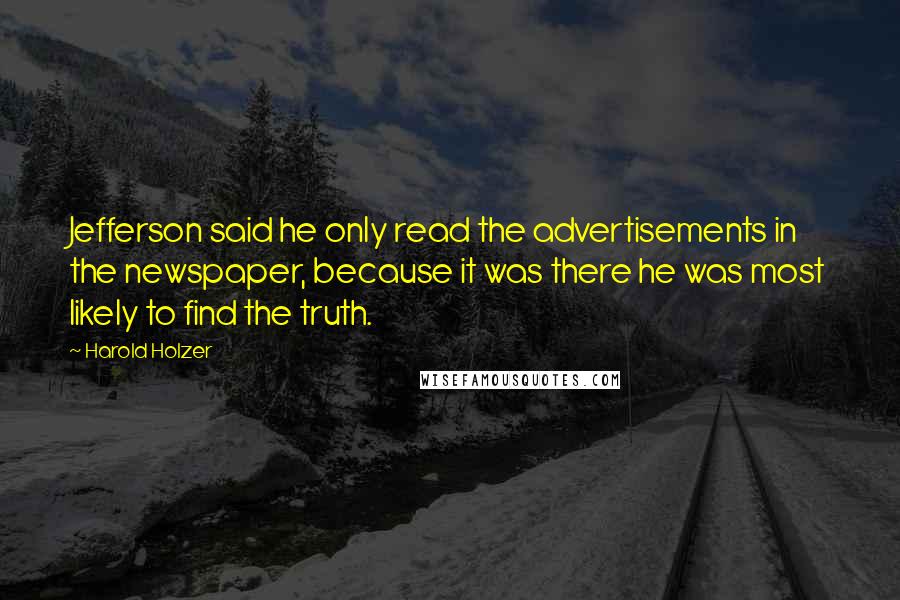 Harold Holzer Quotes: Jefferson said he only read the advertisements in the newspaper, because it was there he was most likely to find the truth.