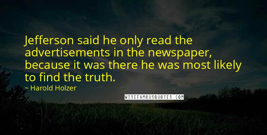 Harold Holzer Quotes: Jefferson said he only read the advertisements in the newspaper, because it was there he was most likely to find the truth.