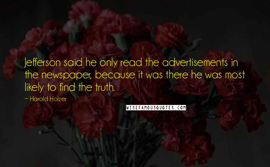 Harold Holzer Quotes: Jefferson said he only read the advertisements in the newspaper, because it was there he was most likely to find the truth.