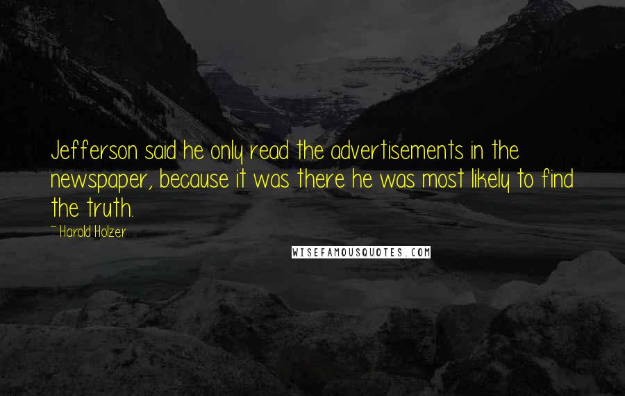 Harold Holzer Quotes: Jefferson said he only read the advertisements in the newspaper, because it was there he was most likely to find the truth.