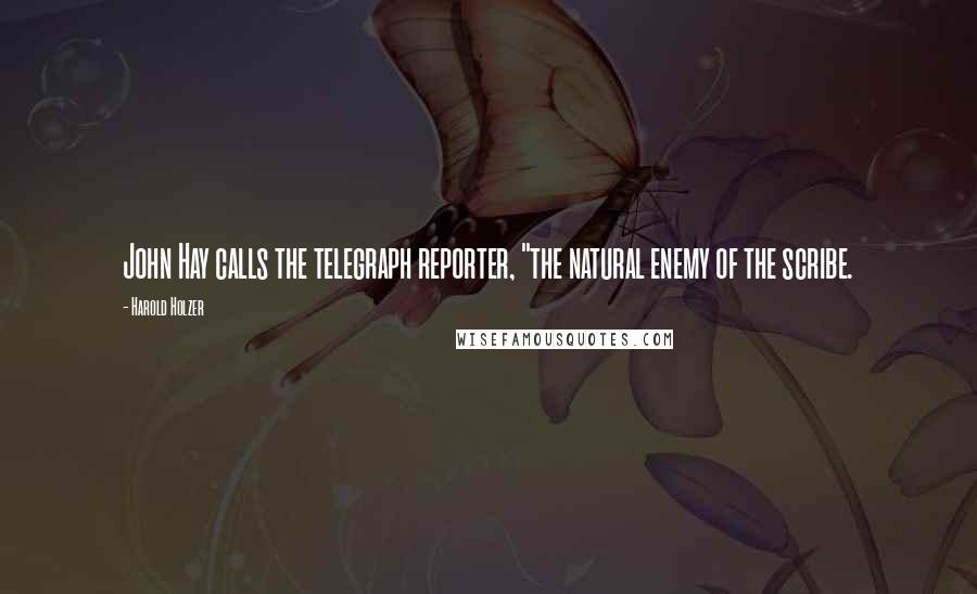 Harold Holzer Quotes: John Hay calls the telegraph reporter, "the natural enemy of the scribe.