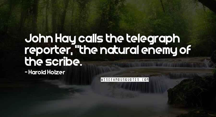 Harold Holzer Quotes: John Hay calls the telegraph reporter, "the natural enemy of the scribe.