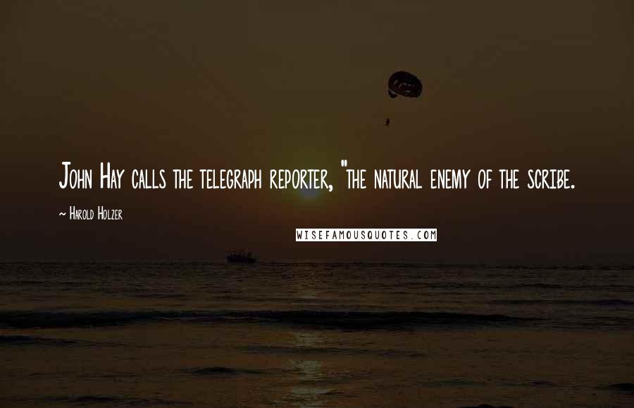Harold Holzer Quotes: John Hay calls the telegraph reporter, "the natural enemy of the scribe.