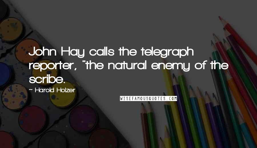 Harold Holzer Quotes: John Hay calls the telegraph reporter, "the natural enemy of the scribe.