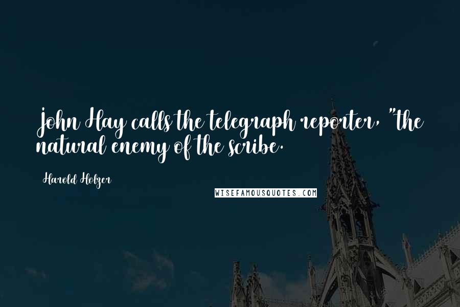 Harold Holzer Quotes: John Hay calls the telegraph reporter, "the natural enemy of the scribe.