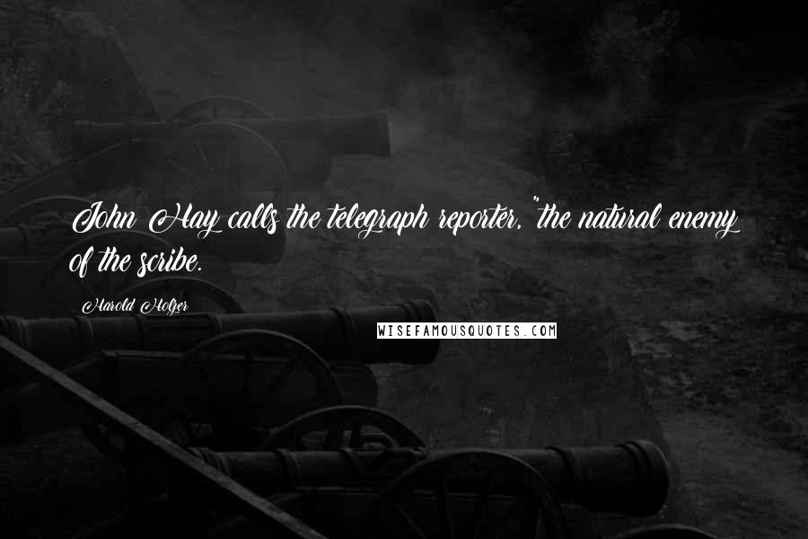 Harold Holzer Quotes: John Hay calls the telegraph reporter, "the natural enemy of the scribe.