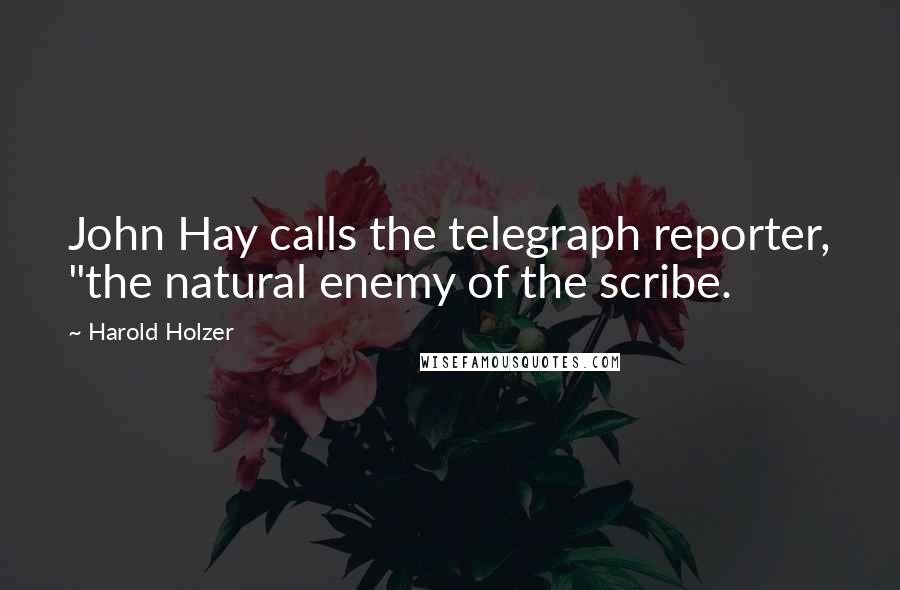 Harold Holzer Quotes: John Hay calls the telegraph reporter, "the natural enemy of the scribe.