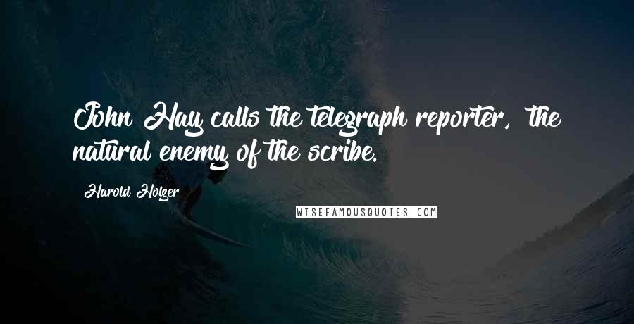 Harold Holzer Quotes: John Hay calls the telegraph reporter, "the natural enemy of the scribe.