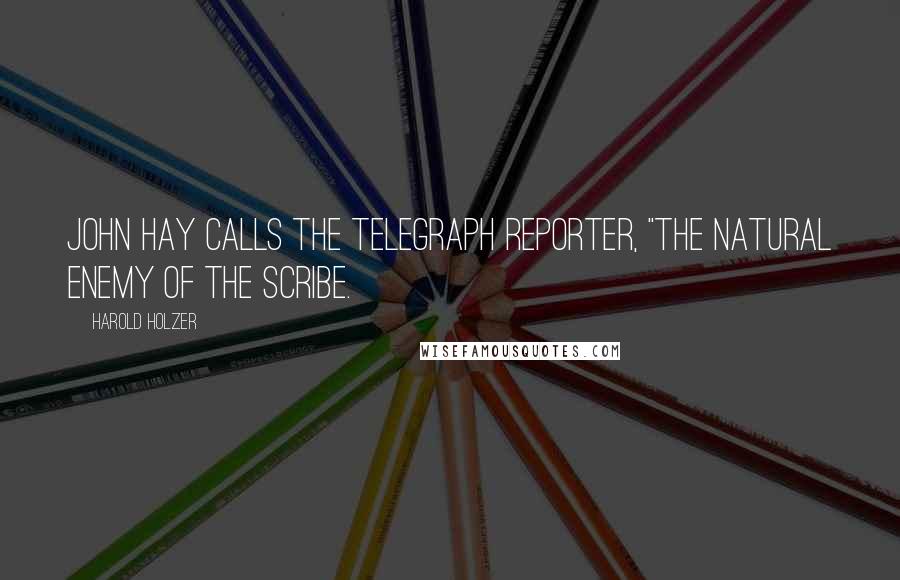 Harold Holzer Quotes: John Hay calls the telegraph reporter, "the natural enemy of the scribe.
