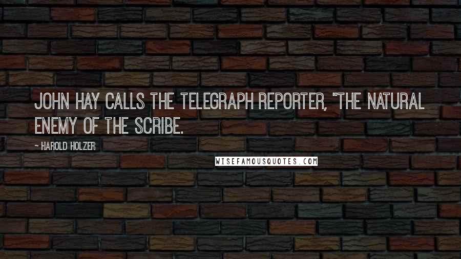 Harold Holzer Quotes: John Hay calls the telegraph reporter, "the natural enemy of the scribe.