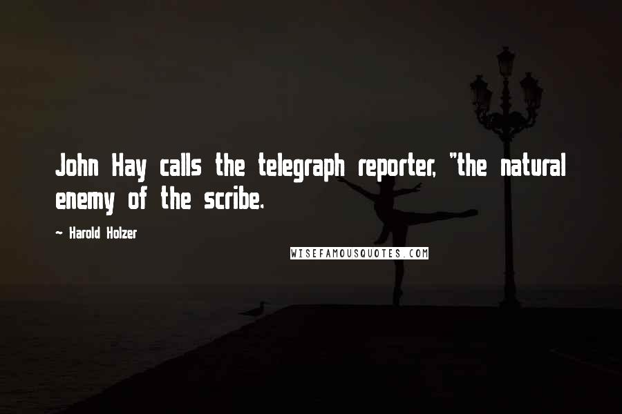 Harold Holzer Quotes: John Hay calls the telegraph reporter, "the natural enemy of the scribe.