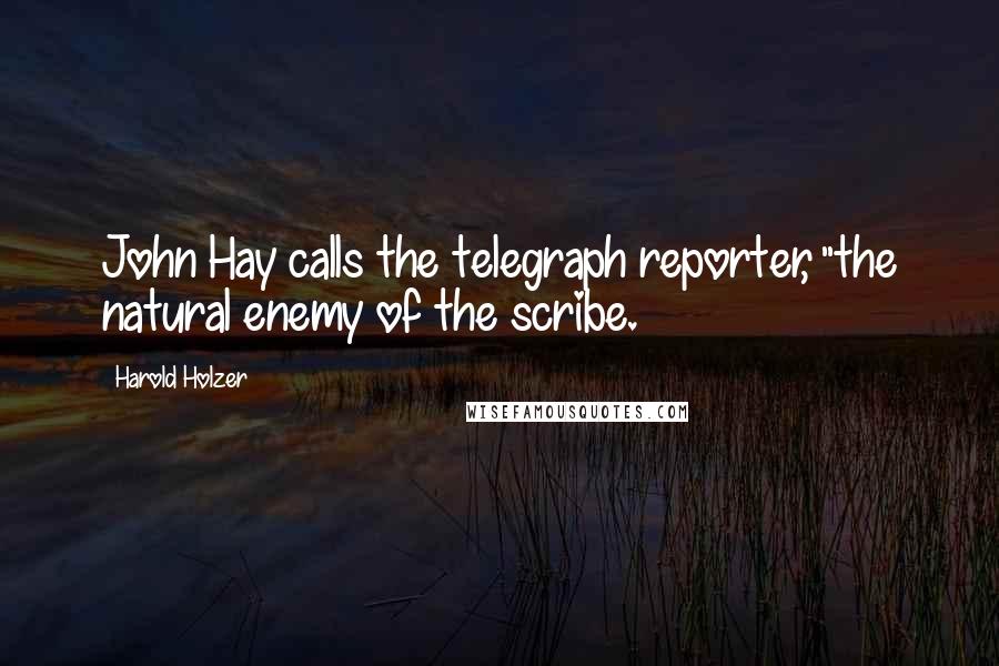 Harold Holzer Quotes: John Hay calls the telegraph reporter, "the natural enemy of the scribe.