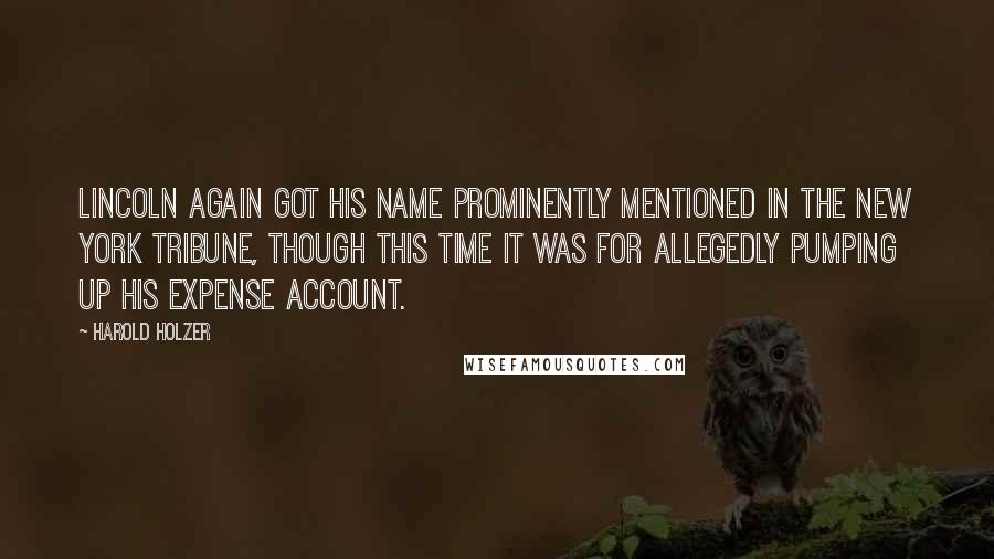 Harold Holzer Quotes: Lincoln again got his name prominently mentioned in the New York Tribune, though this time it was for allegedly pumping up his expense account.