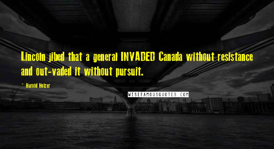 Harold Holzer Quotes: Lincoln jibed that a general INVADED Canada without resistance and out-vaded it without pursuit.