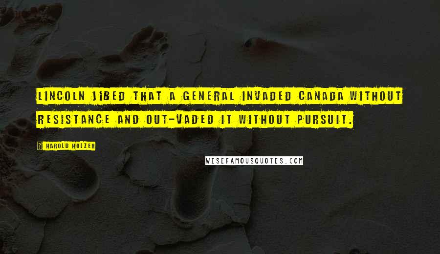 Harold Holzer Quotes: Lincoln jibed that a general INVADED Canada without resistance and out-vaded it without pursuit.