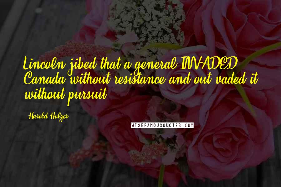 Harold Holzer Quotes: Lincoln jibed that a general INVADED Canada without resistance and out-vaded it without pursuit.