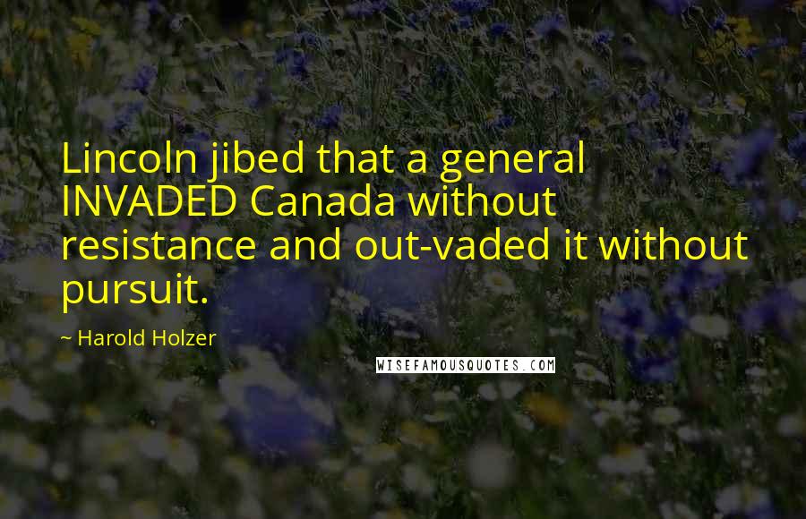 Harold Holzer Quotes: Lincoln jibed that a general INVADED Canada without resistance and out-vaded it without pursuit.