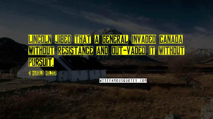 Harold Holzer Quotes: Lincoln jibed that a general INVADED Canada without resistance and out-vaded it without pursuit.