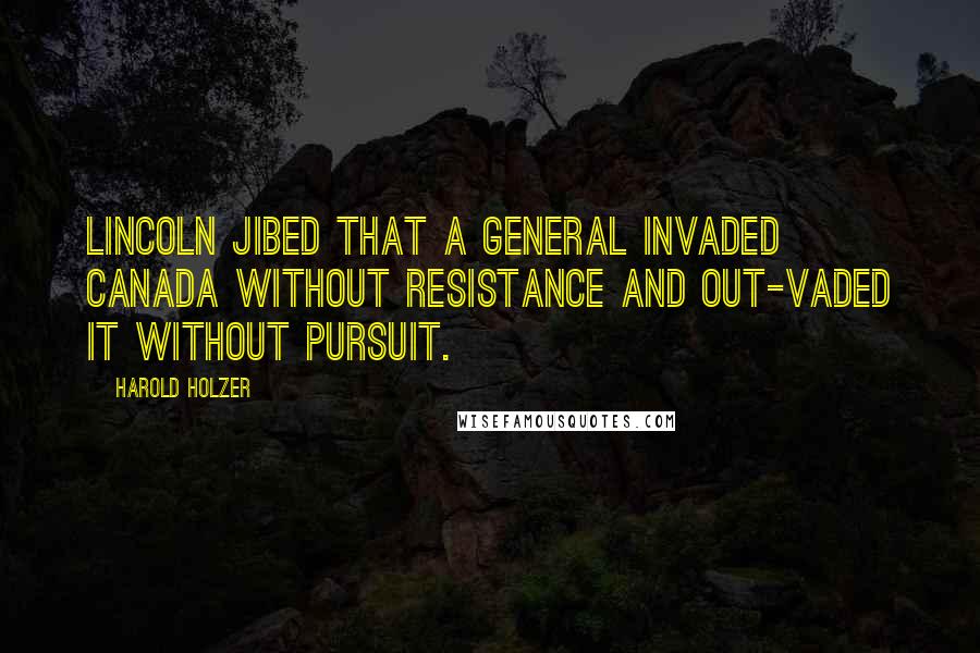 Harold Holzer Quotes: Lincoln jibed that a general INVADED Canada without resistance and out-vaded it without pursuit.