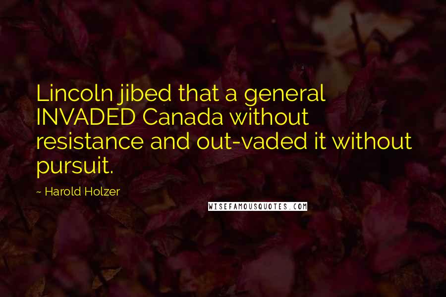 Harold Holzer Quotes: Lincoln jibed that a general INVADED Canada without resistance and out-vaded it without pursuit.