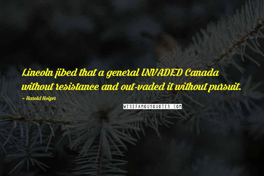 Harold Holzer Quotes: Lincoln jibed that a general INVADED Canada without resistance and out-vaded it without pursuit.