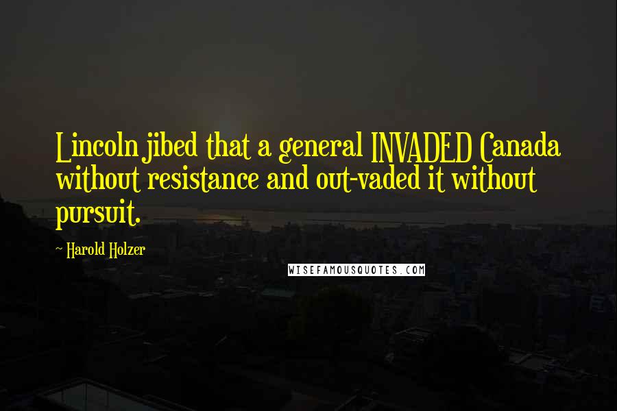 Harold Holzer Quotes: Lincoln jibed that a general INVADED Canada without resistance and out-vaded it without pursuit.